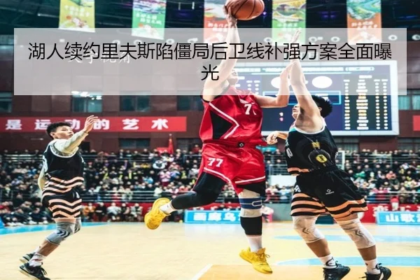 湖人续约里夫斯陷僵局后卫线补强方案全面曝光