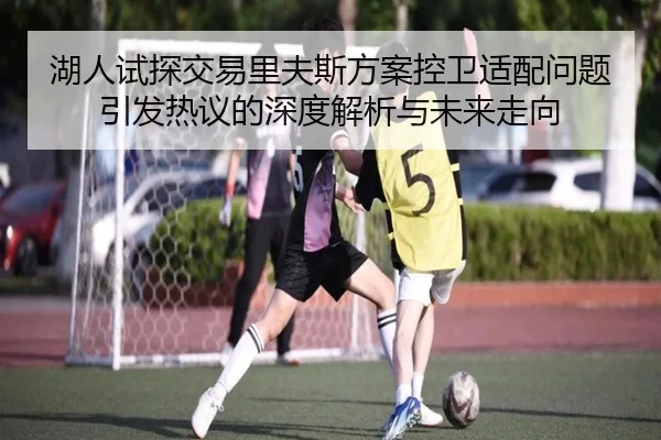 湖人试探交易里夫斯方案控卫适配问题引发热议的深度解析与未来走向