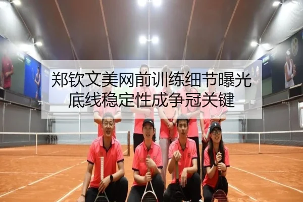 郑钦文美网前训练细节曝光 底线稳定性成争冠关键